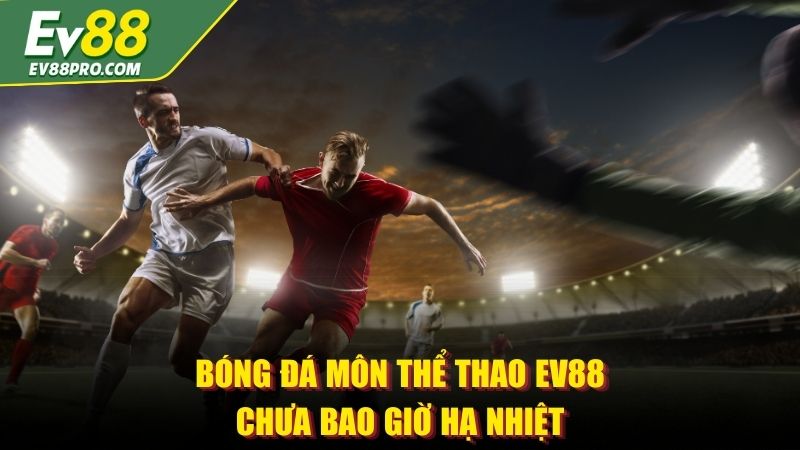 Bóng đá môn thể thao EV88 chưa bao giờ hạ nhiệt