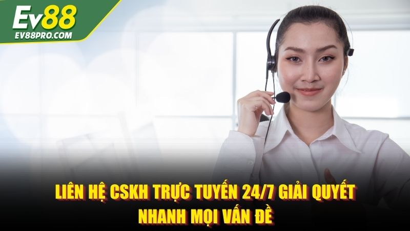Liên hệ CSKH trực tuyến 24/7 giải quyết nhanh mọi vấn đề